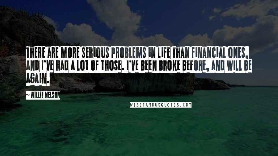 Willie Nelson Quotes: There are more serious problems in life than financial ones, and I've had a lot of those. I've been broke before, and will be again.