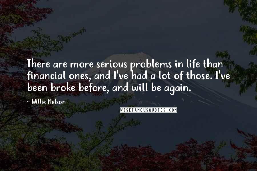 Willie Nelson Quotes: There are more serious problems in life than financial ones, and I've had a lot of those. I've been broke before, and will be again.