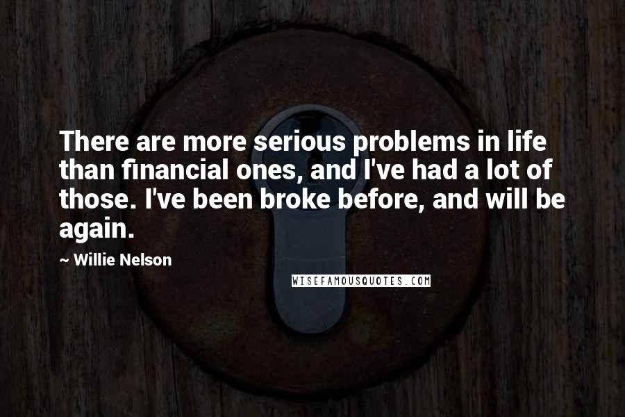 Willie Nelson Quotes: There are more serious problems in life than financial ones, and I've had a lot of those. I've been broke before, and will be again.