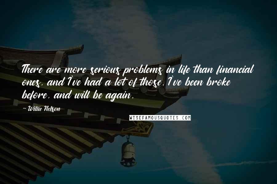 Willie Nelson Quotes: There are more serious problems in life than financial ones, and I've had a lot of those. I've been broke before, and will be again.