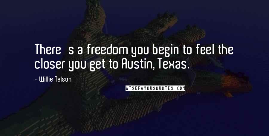 Willie Nelson Quotes: There's a freedom you begin to feel the closer you get to Austin, Texas.