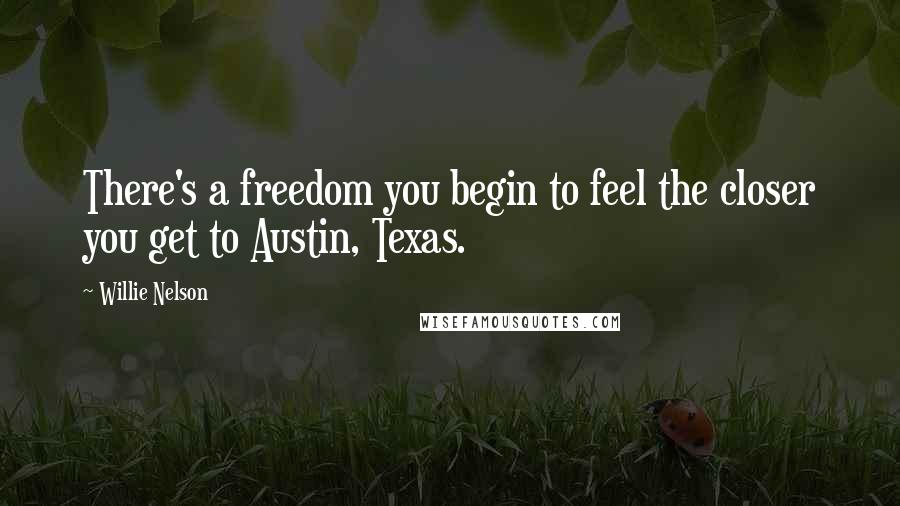 Willie Nelson Quotes: There's a freedom you begin to feel the closer you get to Austin, Texas.