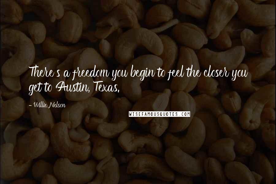 Willie Nelson Quotes: There's a freedom you begin to feel the closer you get to Austin, Texas.