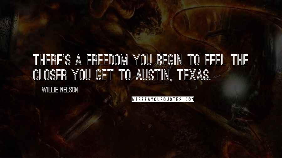 Willie Nelson Quotes: There's a freedom you begin to feel the closer you get to Austin, Texas.