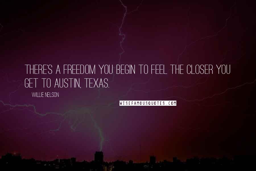 Willie Nelson Quotes: There's a freedom you begin to feel the closer you get to Austin, Texas.