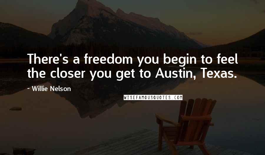 Willie Nelson Quotes: There's a freedom you begin to feel the closer you get to Austin, Texas.