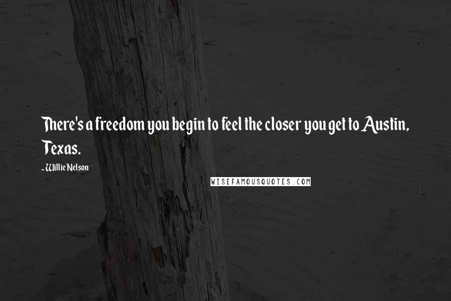 Willie Nelson Quotes: There's a freedom you begin to feel the closer you get to Austin, Texas.