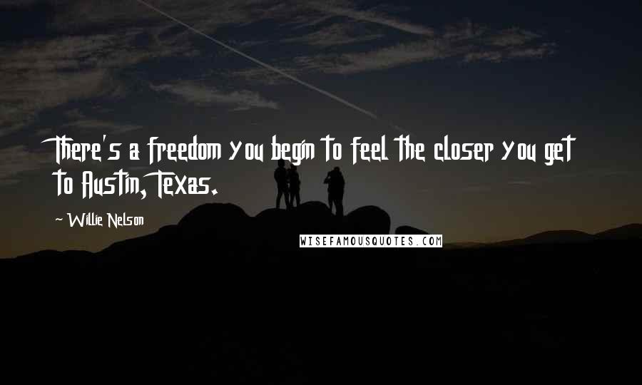 Willie Nelson Quotes: There's a freedom you begin to feel the closer you get to Austin, Texas.