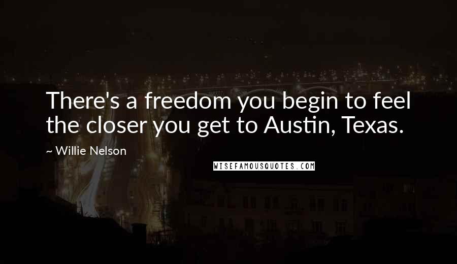 Willie Nelson Quotes: There's a freedom you begin to feel the closer you get to Austin, Texas.