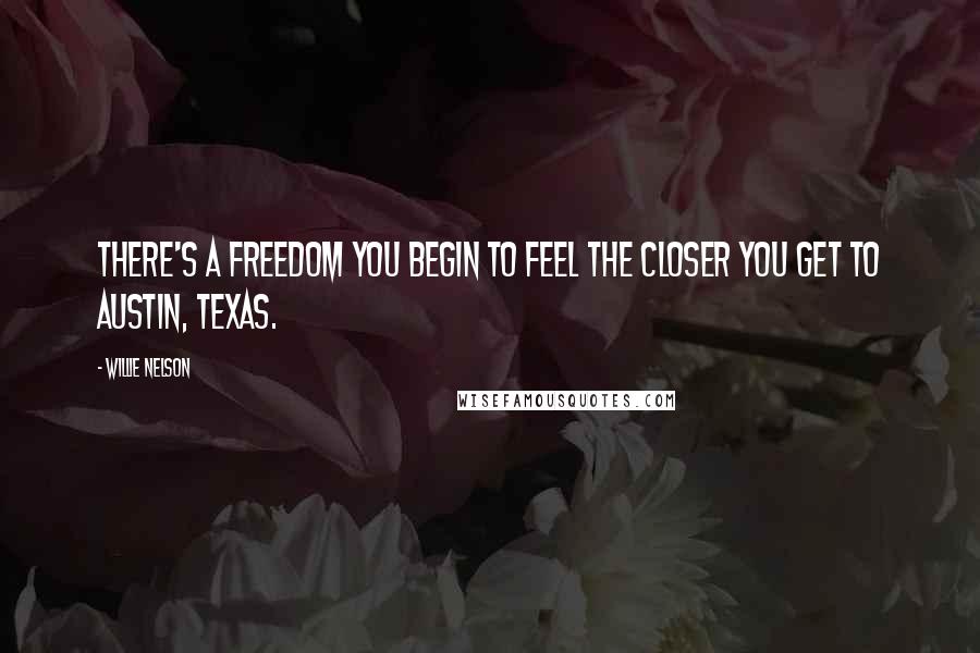 Willie Nelson Quotes: There's a freedom you begin to feel the closer you get to Austin, Texas.