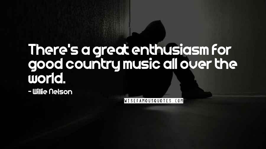 Willie Nelson Quotes: There's a great enthusiasm for good country music all over the world.