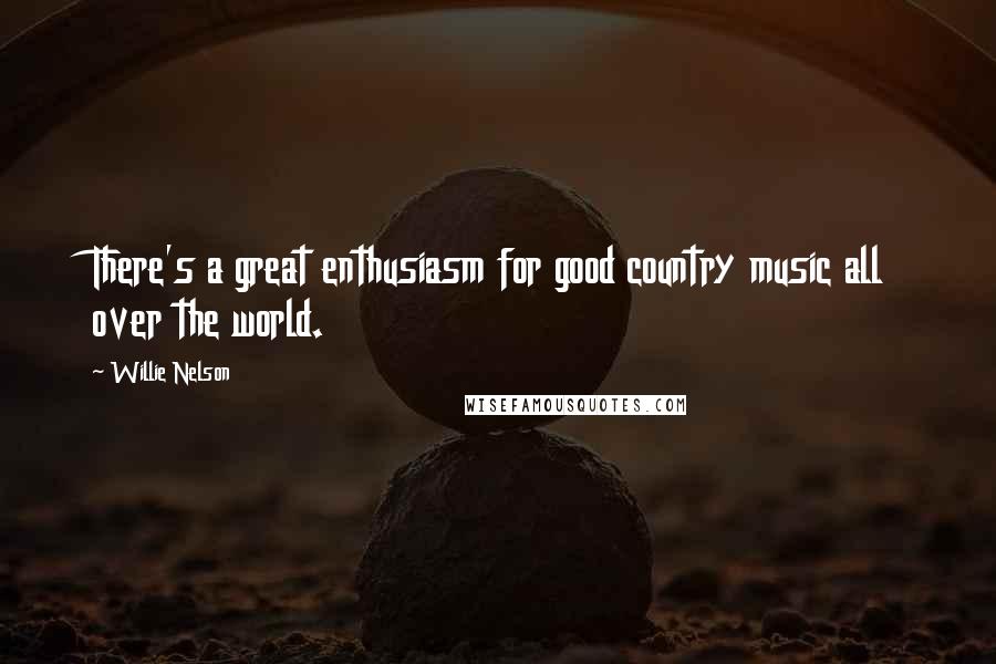 Willie Nelson Quotes: There's a great enthusiasm for good country music all over the world.