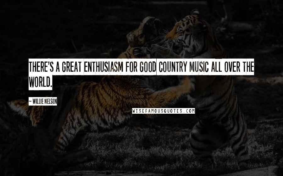 Willie Nelson Quotes: There's a great enthusiasm for good country music all over the world.