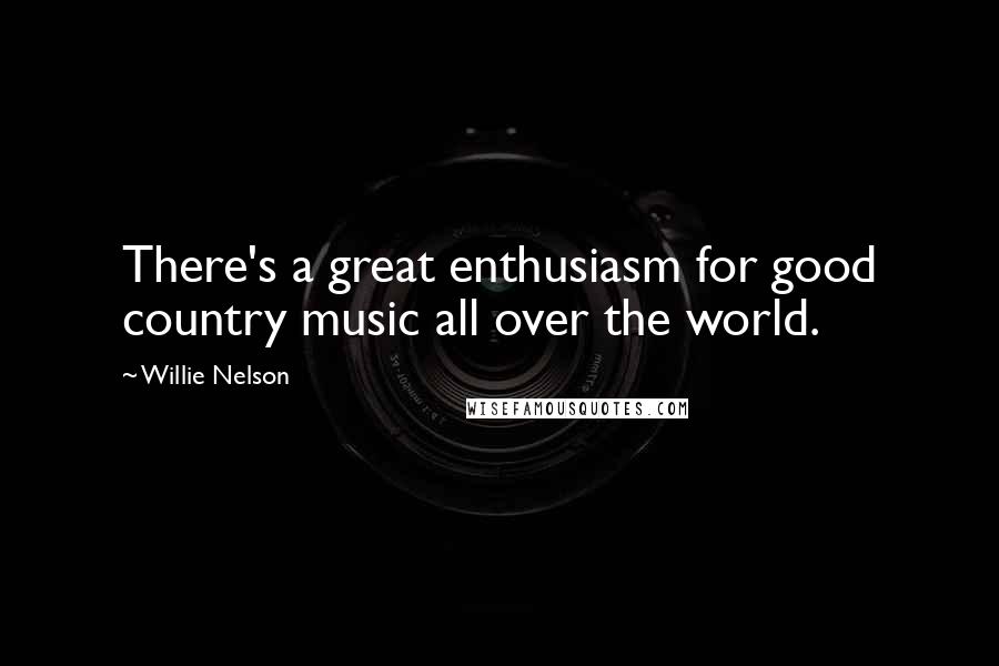 Willie Nelson Quotes: There's a great enthusiasm for good country music all over the world.