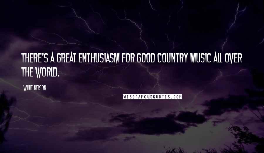 Willie Nelson Quotes: There's a great enthusiasm for good country music all over the world.