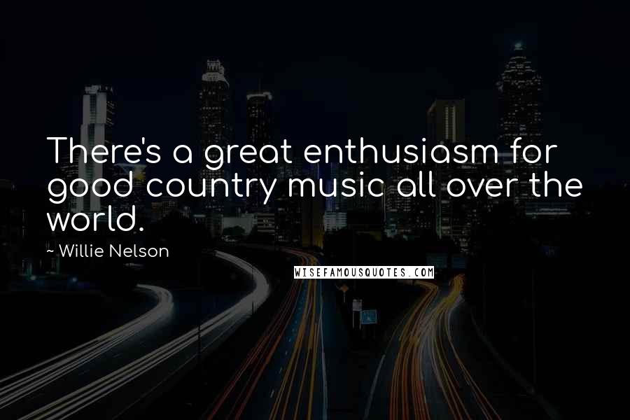 Willie Nelson Quotes: There's a great enthusiasm for good country music all over the world.