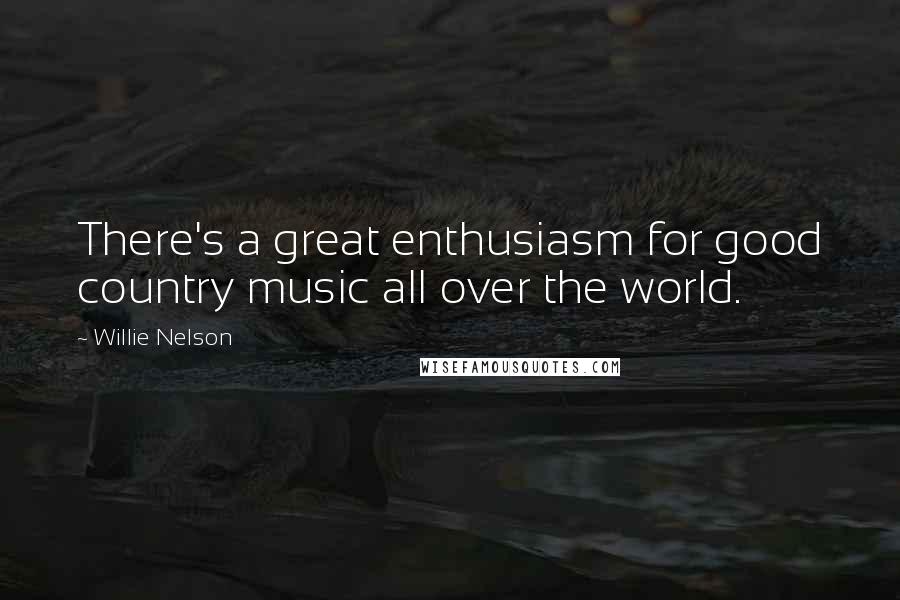 Willie Nelson Quotes: There's a great enthusiasm for good country music all over the world.
