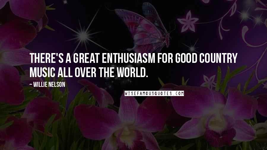 Willie Nelson Quotes: There's a great enthusiasm for good country music all over the world.