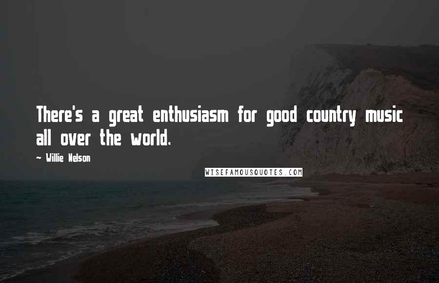 Willie Nelson Quotes: There's a great enthusiasm for good country music all over the world.