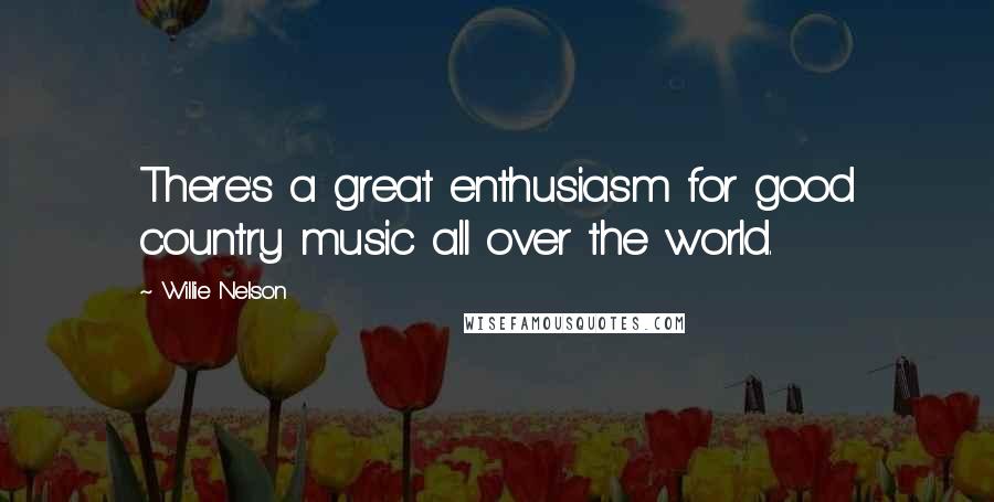 Willie Nelson Quotes: There's a great enthusiasm for good country music all over the world.