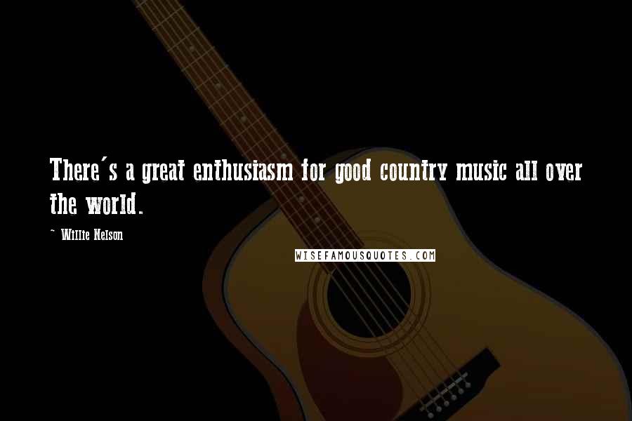 Willie Nelson Quotes: There's a great enthusiasm for good country music all over the world.