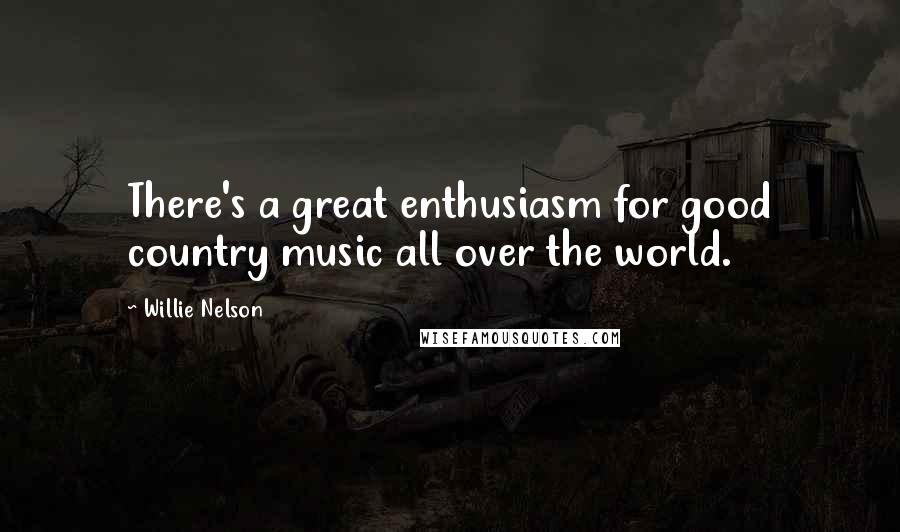 Willie Nelson Quotes: There's a great enthusiasm for good country music all over the world.