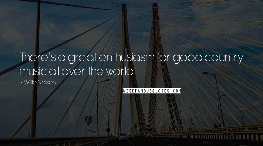 Willie Nelson Quotes: There's a great enthusiasm for good country music all over the world.