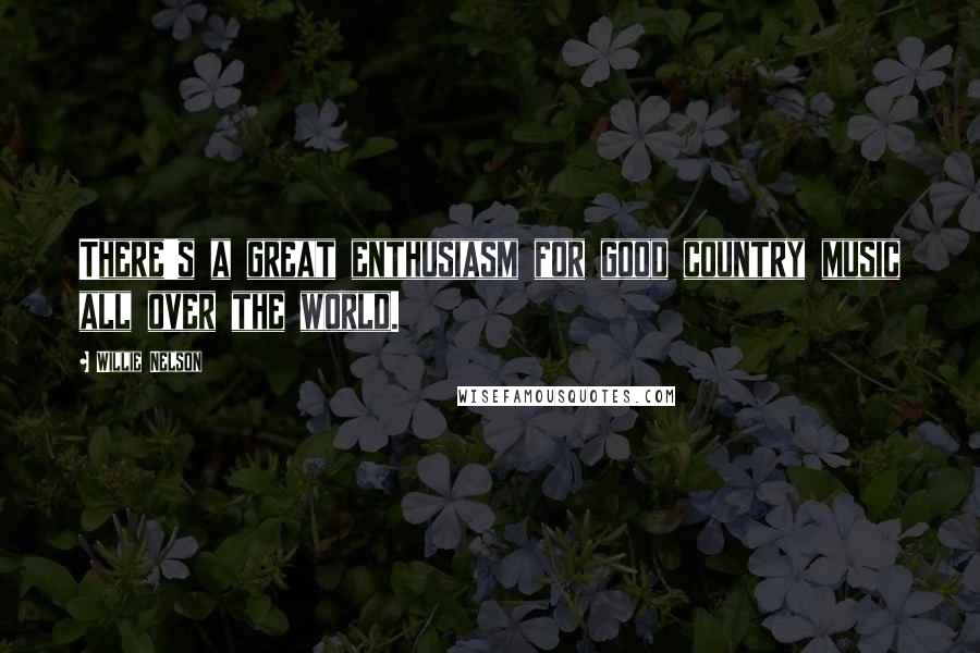 Willie Nelson Quotes: There's a great enthusiasm for good country music all over the world.