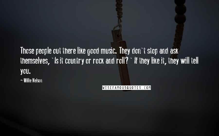 Willie Nelson Quotes: Those people out there like good music. They don't stop and ask themselves, 'Is it country or rock and roll?' If they like it, they will tell you.