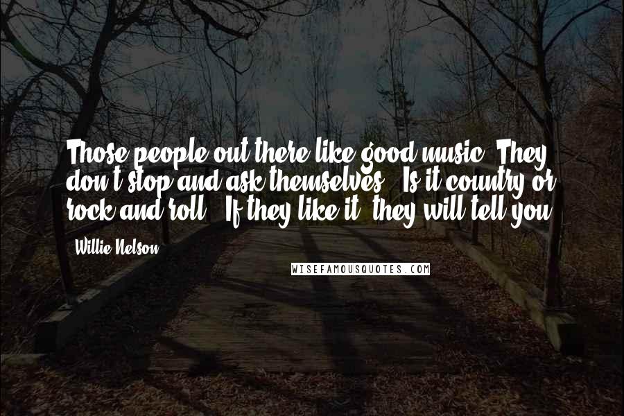 Willie Nelson Quotes: Those people out there like good music. They don't stop and ask themselves, 'Is it country or rock and roll?' If they like it, they will tell you.