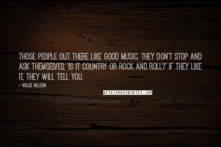 Willie Nelson Quotes: Those people out there like good music. They don't stop and ask themselves, 'Is it country or rock and roll?' If they like it, they will tell you.