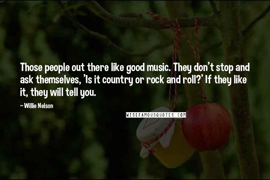 Willie Nelson Quotes: Those people out there like good music. They don't stop and ask themselves, 'Is it country or rock and roll?' If they like it, they will tell you.
