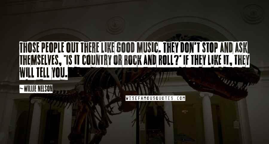 Willie Nelson Quotes: Those people out there like good music. They don't stop and ask themselves, 'Is it country or rock and roll?' If they like it, they will tell you.