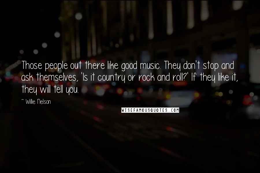 Willie Nelson Quotes: Those people out there like good music. They don't stop and ask themselves, 'Is it country or rock and roll?' If they like it, they will tell you.