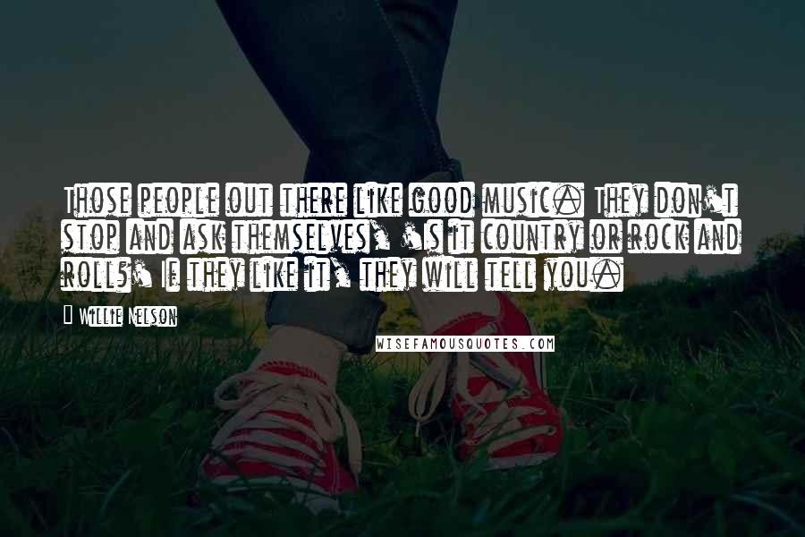 Willie Nelson Quotes: Those people out there like good music. They don't stop and ask themselves, 'Is it country or rock and roll?' If they like it, they will tell you.