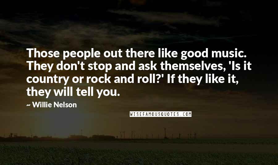 Willie Nelson Quotes: Those people out there like good music. They don't stop and ask themselves, 'Is it country or rock and roll?' If they like it, they will tell you.