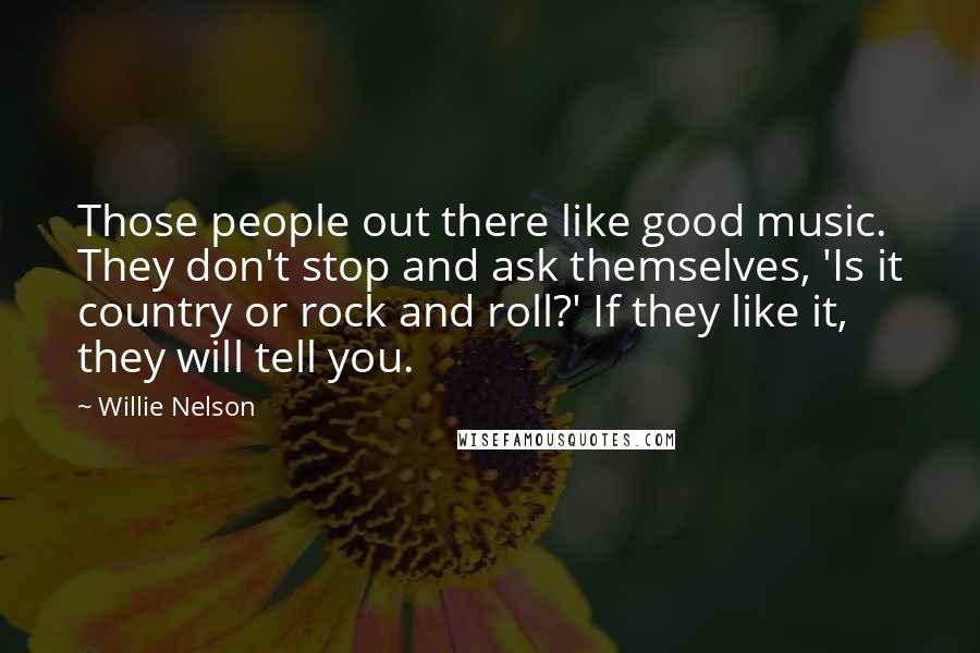 Willie Nelson Quotes: Those people out there like good music. They don't stop and ask themselves, 'Is it country or rock and roll?' If they like it, they will tell you.