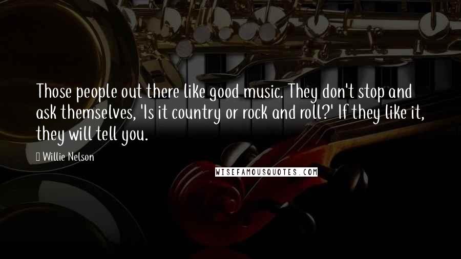 Willie Nelson Quotes: Those people out there like good music. They don't stop and ask themselves, 'Is it country or rock and roll?' If they like it, they will tell you.