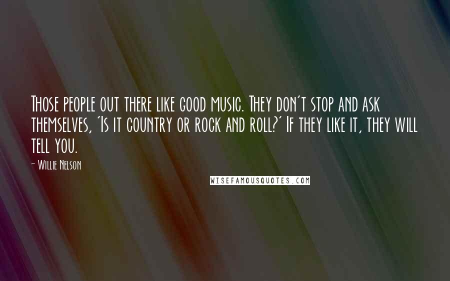 Willie Nelson Quotes: Those people out there like good music. They don't stop and ask themselves, 'Is it country or rock and roll?' If they like it, they will tell you.
