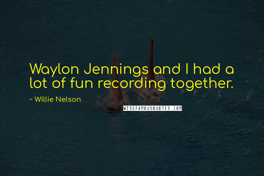 Willie Nelson Quotes: Waylon Jennings and I had a lot of fun recording together.