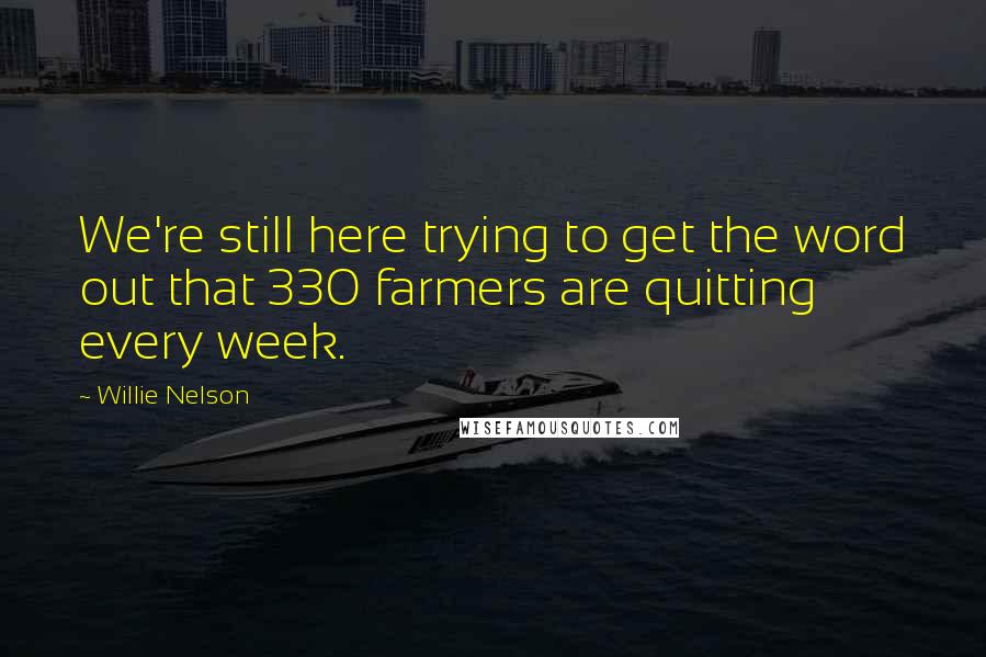 Willie Nelson Quotes: We're still here trying to get the word out that 330 farmers are quitting every week.