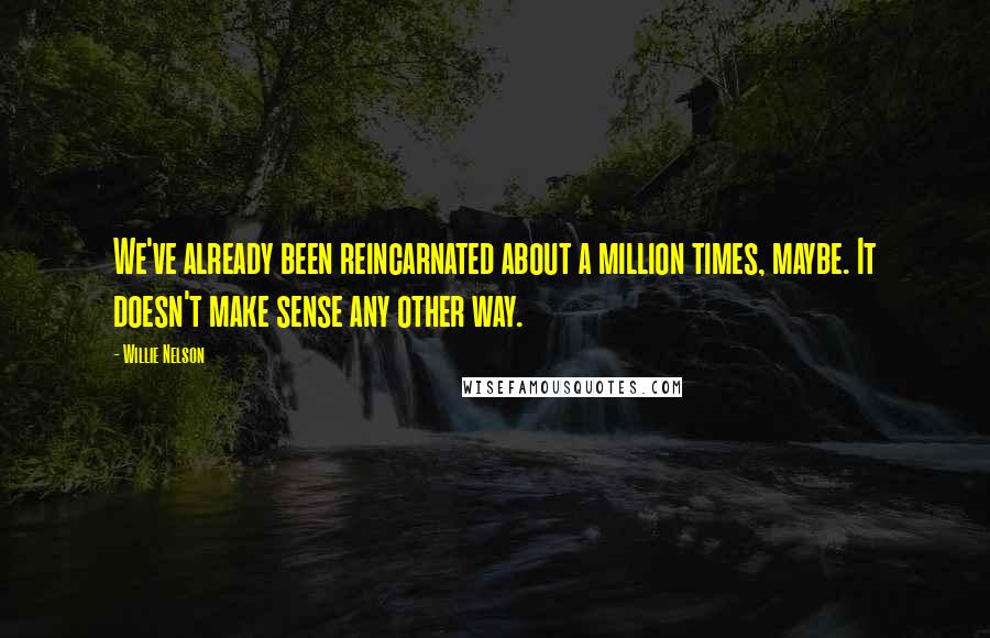 Willie Nelson Quotes: We've already been reincarnated about a million times, maybe. It doesn't make sense any other way.