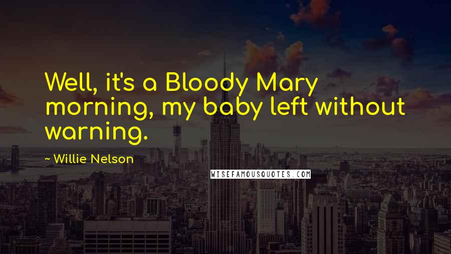 Willie Nelson Quotes: Well, it's a Bloody Mary morning, my baby left without warning.