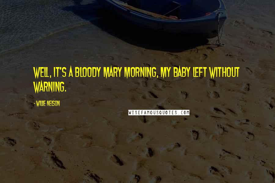 Willie Nelson Quotes: Well, it's a Bloody Mary morning, my baby left without warning.
