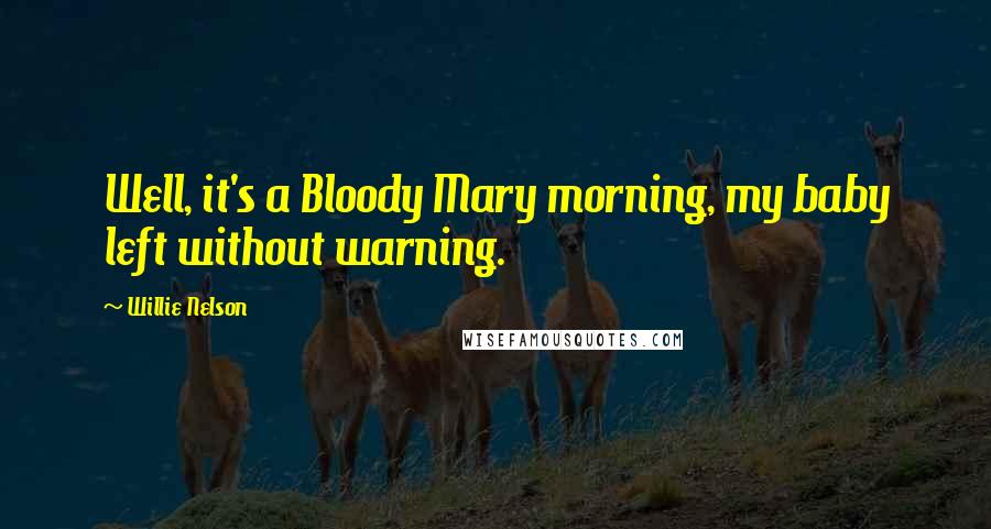 Willie Nelson Quotes: Well, it's a Bloody Mary morning, my baby left without warning.