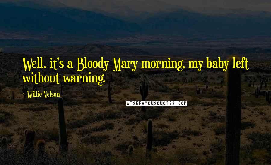 Willie Nelson Quotes: Well, it's a Bloody Mary morning, my baby left without warning.