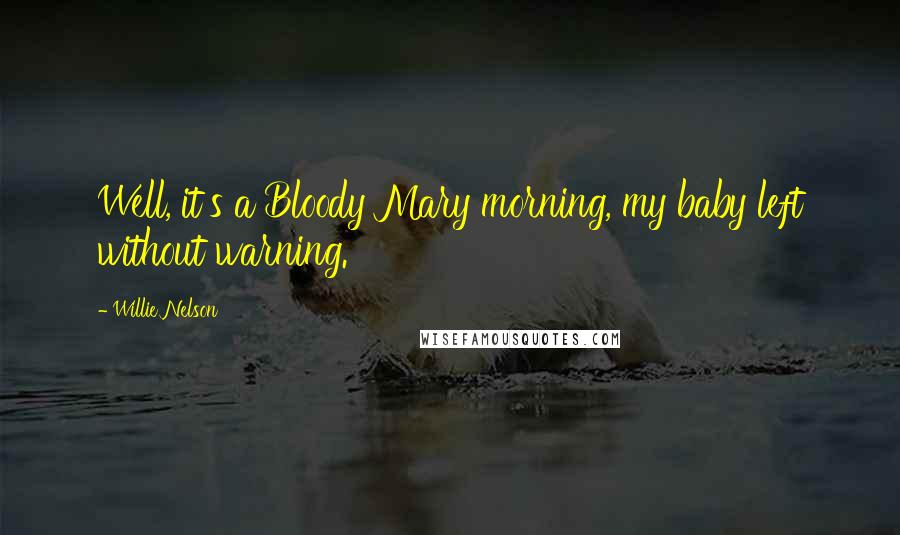 Willie Nelson Quotes: Well, it's a Bloody Mary morning, my baby left without warning.