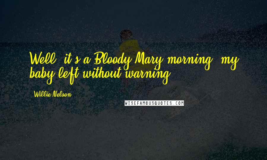 Willie Nelson Quotes: Well, it's a Bloody Mary morning, my baby left without warning.