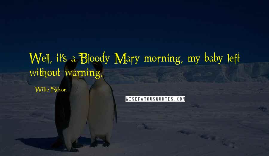 Willie Nelson Quotes: Well, it's a Bloody Mary morning, my baby left without warning.