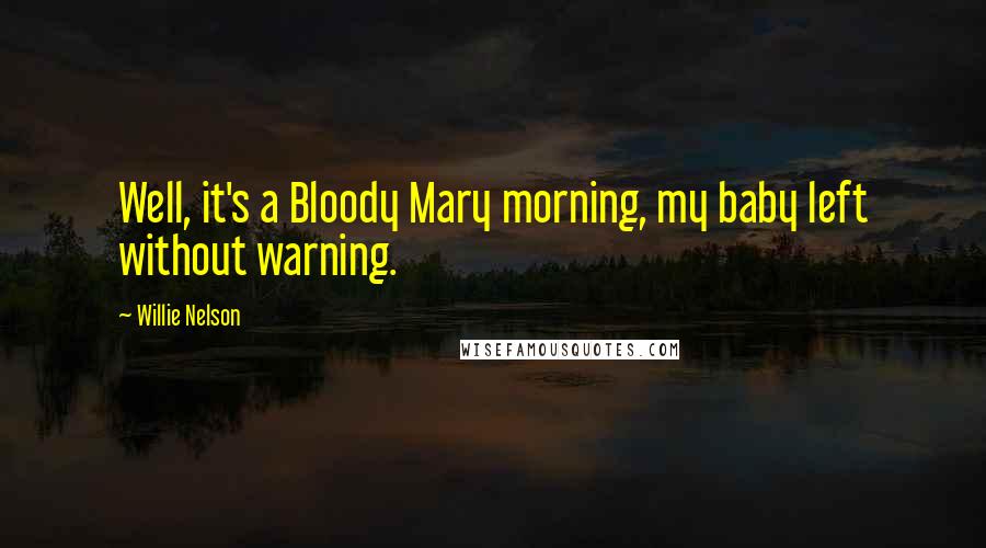 Willie Nelson Quotes: Well, it's a Bloody Mary morning, my baby left without warning.